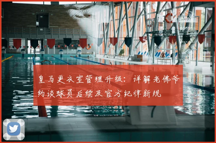 皇马更衣室管理升级:详解老佛爷约谈球员后续及官方纪律新规