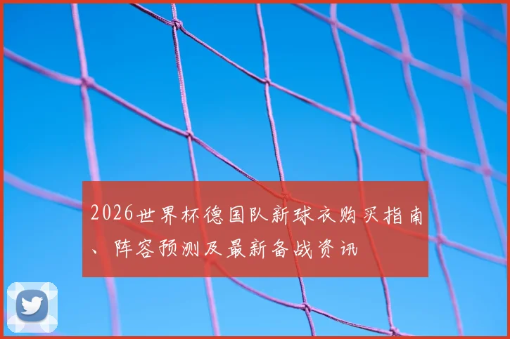 2026世界杯德国队新球衣购买指南、阵容预测及最新备战资讯