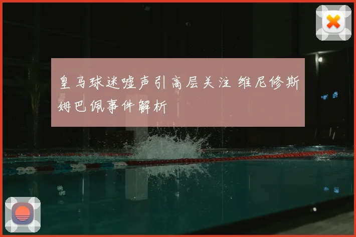 皇马球迷嘘声引高层关注 维尼修斯姆巴佩事件解析