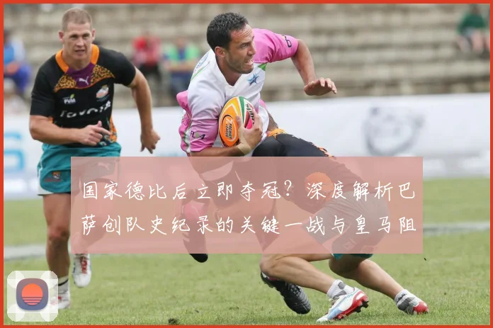 国家德比后立即夺冠？深度解析巴萨创队史纪录的关键一战与皇马阻击可能