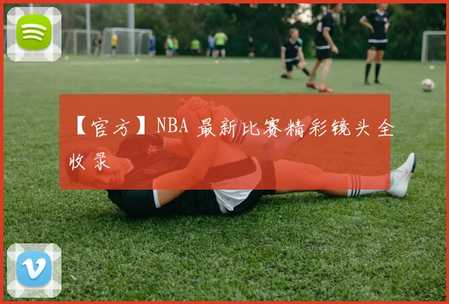 【官方】NBA 最新比赛精彩镜头全收录