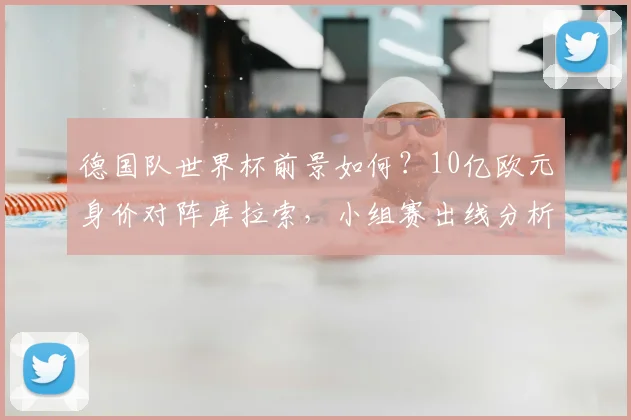德国队世界杯前景如何?10亿欧元身价对阵库拉索,小组赛出线分析