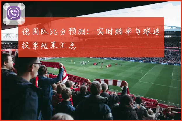德国队比分预测:实时赔率与球迷投票结果汇总