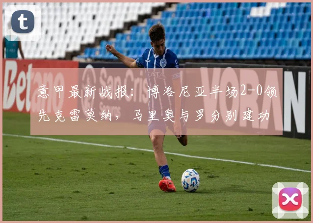 意甲最新战报：博洛尼亚半场2-0领先克雷莫纳，马里奥与罗分别建功