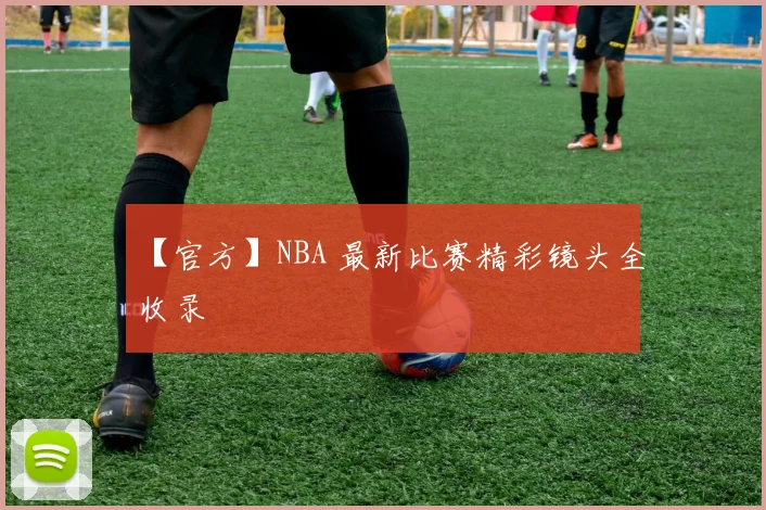 【官方】NBA 最新比赛精彩镜头全收录