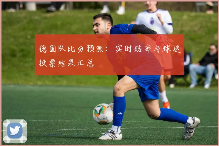 德国队比分预测：实时赔率与球迷投票结果汇总