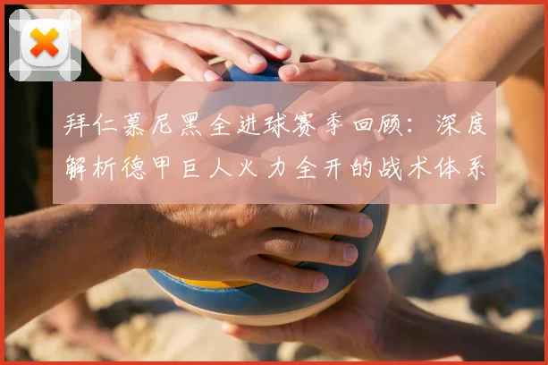 拜仁慕尼黑全进球赛季回顾:深度解析德甲巨人火力全开的战术体系与成功秘诀