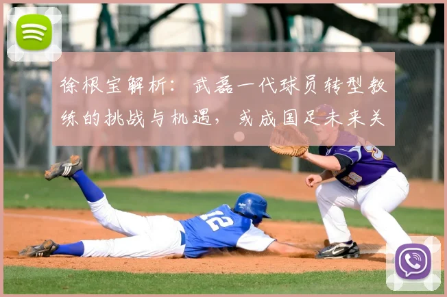 徐根宝解析:武磊一代球员转型教练的挑战与机遇,或成国足未来关键