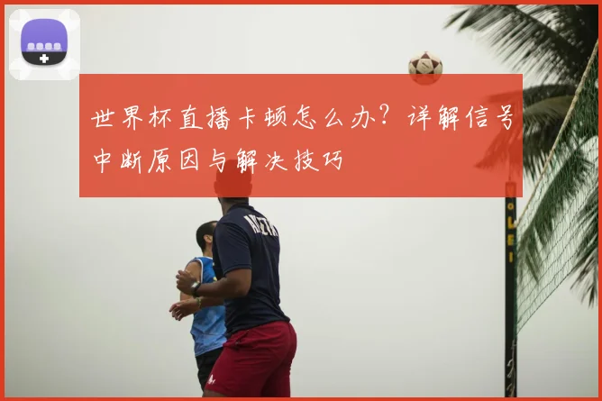 世界杯直播卡顿怎么办？详解信号中断原因与解决技巧