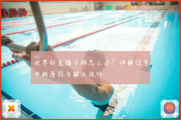 世界杯直播卡顿怎么办？详解信号中断原因与解决技巧